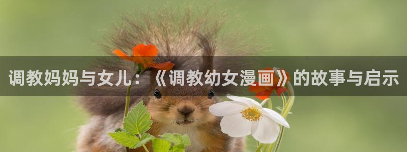 蛙漫漫画网：调教妈妈与女儿：《调教幼女漫画》的故事与启示