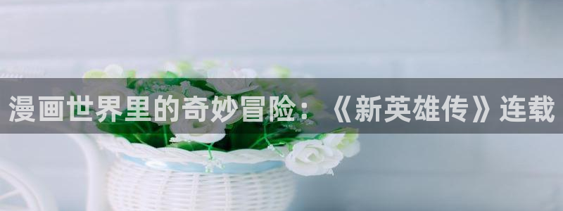 #喵上漫画：漫画世界里的奇妙冒险：《新英雄传》连载